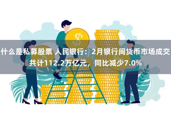 什么是私募股票 人民银行：2月银行间货币市场成交共计112.2万亿元，同比减少7.0%