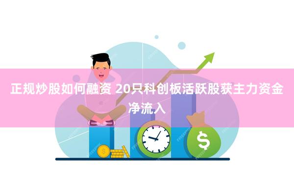 正规炒股如何融资 20只科创板活跃股获主力资金净流入