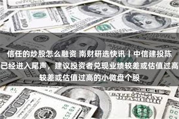 信任的炒股怎么融资 南财研选快讯丨中信建投陈果：小盘行情已经进入尾声，建议投资者兑现业绩较差或估值过高的小微盘个股