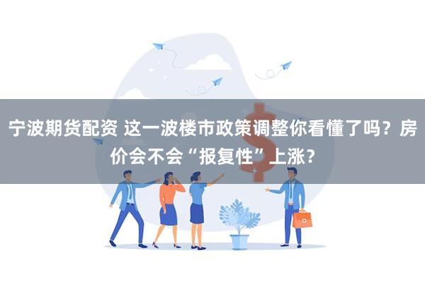 宁波期货配资 这一波楼市政策调整你看懂了吗？房价会不会“报复性”上涨？