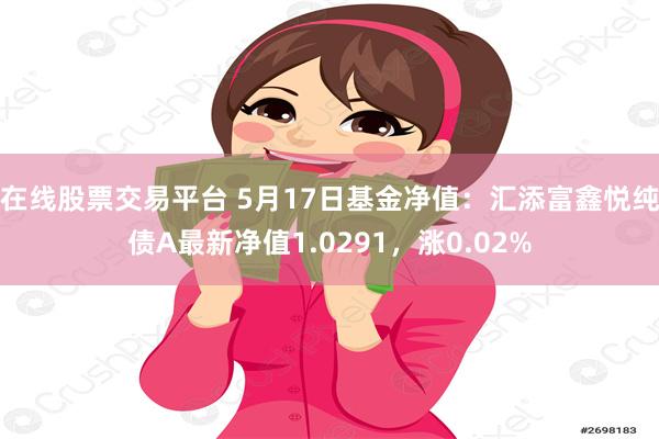 在线股票交易平台 5月17日基金净值：汇添富鑫悦纯债A最新净值1.0291，涨0.02%