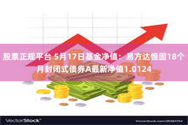 股票正规平台 5月17日基金净值：易方达恒固18个月封闭式债券A最新净值1.0124