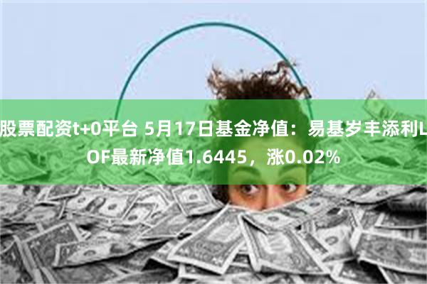 股票配资t+0平台 5月17日基金净值：易基岁丰添利LOF最新净值1.6445，涨0.02%