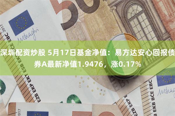 深圳配资炒股 5月17日基金净值：易方达安心回报债券A最新净值1.9476，涨0.17%