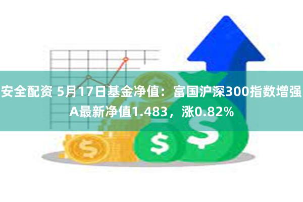 安全配资 5月17日基金净值：富国沪深300指数增强A最新净值1.483，涨0.82%