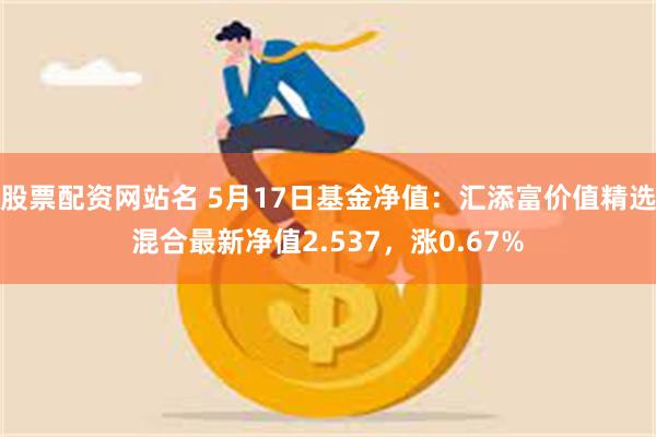 股票配资网站名 5月17日基金净值：汇添富价值精选混合最新净值2.537，涨0.67%