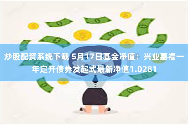 炒股配资系统下载 5月17日基金净值：兴业嘉福一年定开债券发起式最新净值1.0281