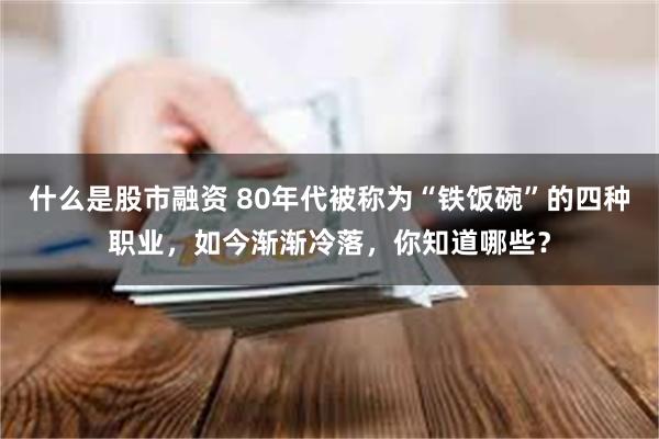 什么是股市融资 80年代被称为“铁饭碗”的四种职业，如今渐渐冷落，你知道哪些？