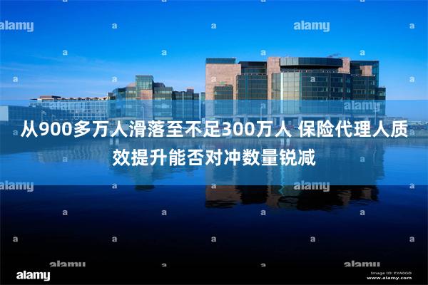 从900多万人滑落至不足300万人 保险代理人质效提升能否对冲数量锐减