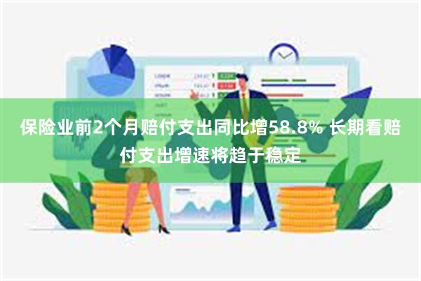 保险业前2个月赔付支出同比增58.8% 长期看赔付支出增速将趋于稳定