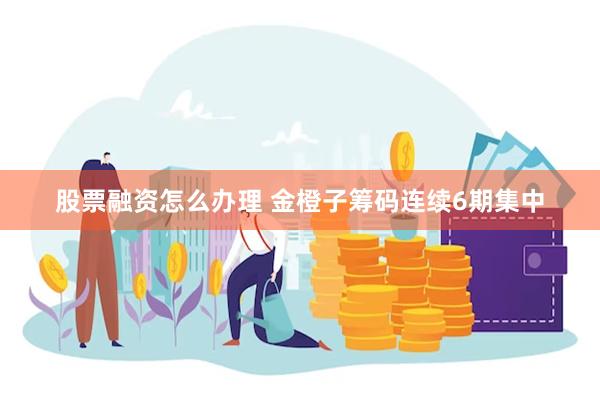 股票融资怎么办理 金橙子筹码连续6期集中