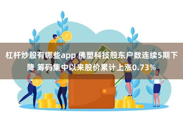 杠杆炒股有哪些app 佛塑科技股东户数连续5期下降 筹码集中以来股价累计上涨0.73%