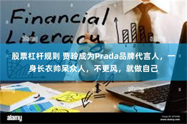 股票杠杆规则 贾玲成为Prada品牌代言人，一身长衣帅呆众人，不更风，就做自己