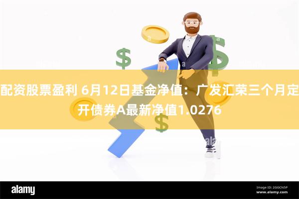 配资股票盈利 6月12日基金净值：广发汇荣三个月定开债券A最新净值1.0276