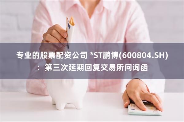 专业的股票配资公司 *ST鹏博(600804.SH)：第三次延期回复交易所问询函