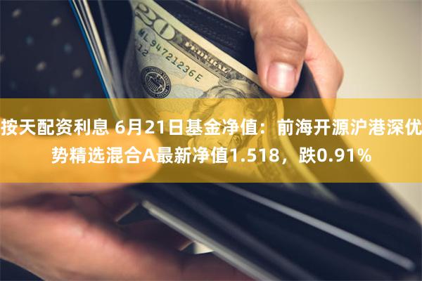 按天配资利息 6月21日基金净值：前海开源沪港深优势精选混合A最新净值1.518，跌0.91%