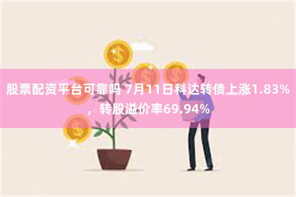 股票配资平台可靠吗 7月11日科达转债上涨1.83%，转股溢价率69.94%