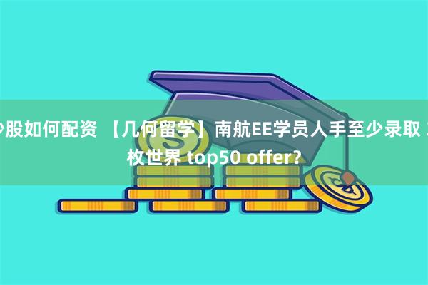 炒股如何配资 【几何留学】南航EE学员人手至少录取 3 枚世界 top50 offer？