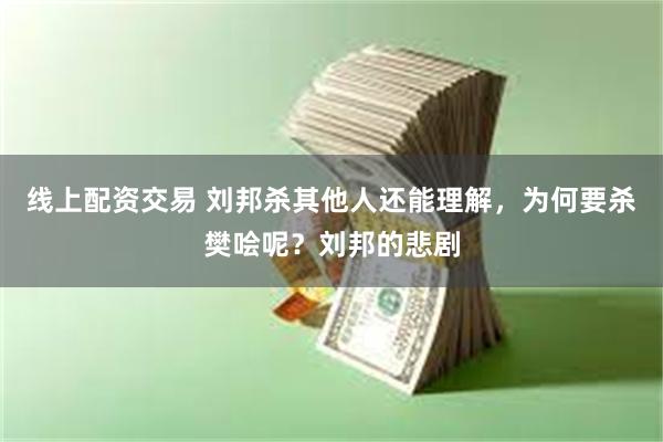 线上配资交易 刘邦杀其他人还能理解，为何要杀樊哙呢？刘邦的悲剧