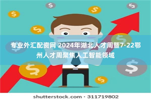 专业外汇配资网 2024年湖北人才周暨7·22鄂州人才周聚焦人工智能领域