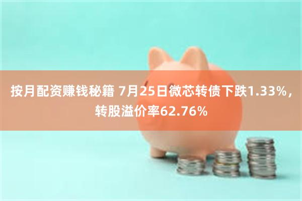 按月配资赚钱秘籍 7月25日微芯转债下跌1.33%，转股溢价率62.76%