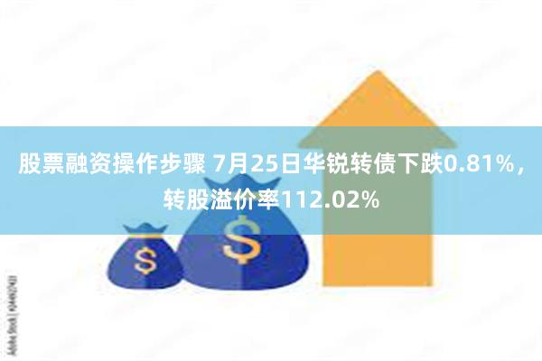 股票融资操作步骤 7月25日华锐转债下跌0.81%，转股溢价率112.02%