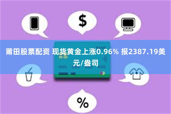 莆田股票配资 现货黄金上涨0.96% 报2387.19美元/盎司