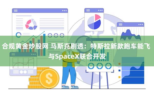 合规黄金炒股网 马斯克剧透：特斯拉新款跑车能飞 与SpaceX联合开发