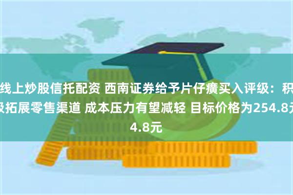 线上炒股信托配资 西南证券给予片仔癀买入评级：积极拓展零售渠道 成本压力有望减轻 目标价格为254.8元