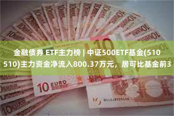 金融债券 ETF主力榜 | 中证500ETF基金(510510)主力资金净流入800.37万元，居可比基金前3