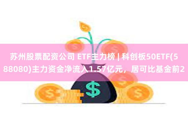 苏州股票配资公司 ETF主力榜 | 科创板50ETF(588080)主力资金净流入1.57亿元，居可比基金前2