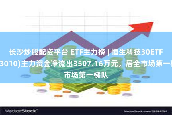 长沙炒股配资平台 ETF主力榜 | 恒生科技30ETF(513010)主力资金净流出3507.16万元，居全市场第一梯队