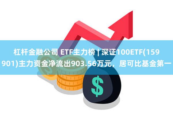 杠杆金融公司 ETF主力榜 | 深证100ETF(159901)主力资金净流出903.56万元，居可比基金第一