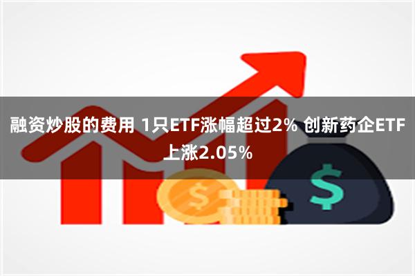 融资炒股的费用 1只ETF涨幅超过2% 创新药企ETF上涨2.05%