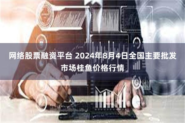 网络股票融资平台 2024年8月4日全国主要批发市场桂鱼价格行情