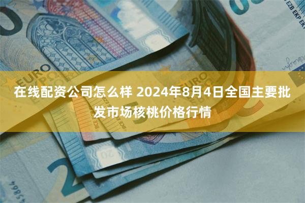 在线配资公司怎么样 2024年8月4日全国主要批发市场核桃价格行情