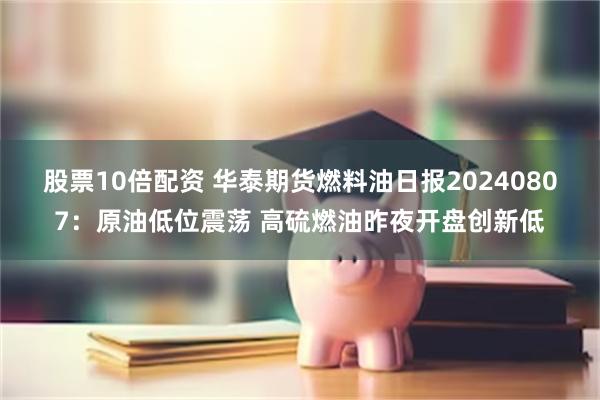 股票10倍配资 华泰期货燃料油日报20240807：原油低位震荡 高硫燃油昨夜开盘创新低