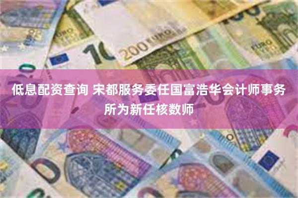 低息配资查询 宋都服务委任国富浩华会计师事务所为新任核数师