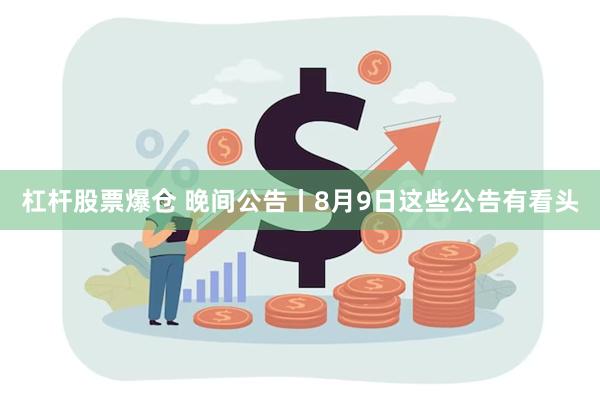 杠杆股票爆仓 晚间公告丨8月9日这些公告有看头