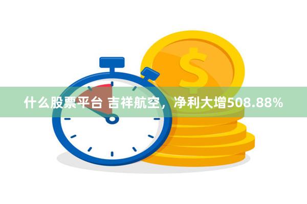 什么股票平台 吉祥航空，净利大增508.88%