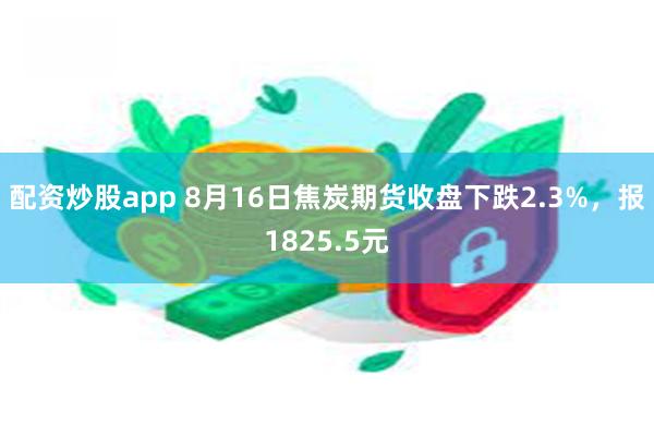 配资炒股app 8月16日焦炭期货收盘下跌2.3%，报1825.5元