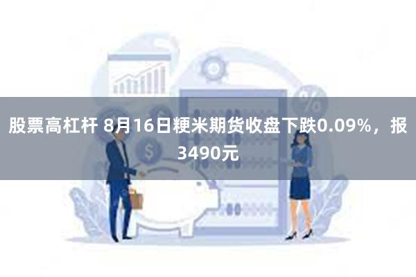 股票高杠杆 8月16日粳米期货收盘下跌0.09%，报3490元