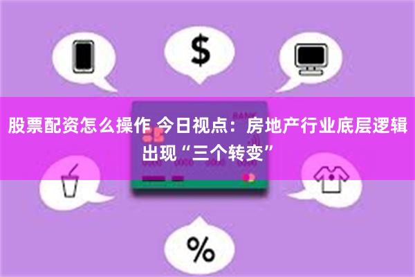 股票配资怎么操作 今日视点：房地产行业底层逻辑出现“三个转变”