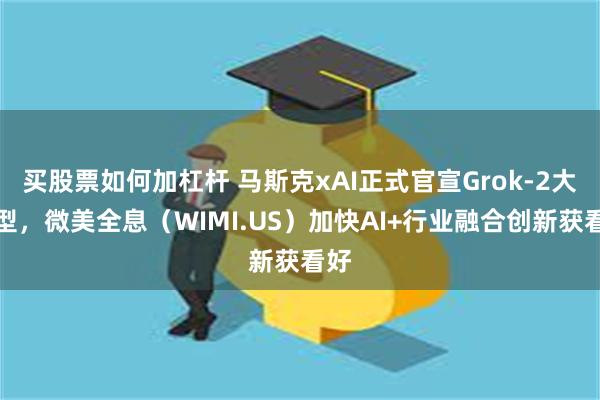 买股票如何加杠杆 马斯克xAI正式官宣Grok-2大模型，微美全息（WIMI.US）加快AI+行业融合创新获看好