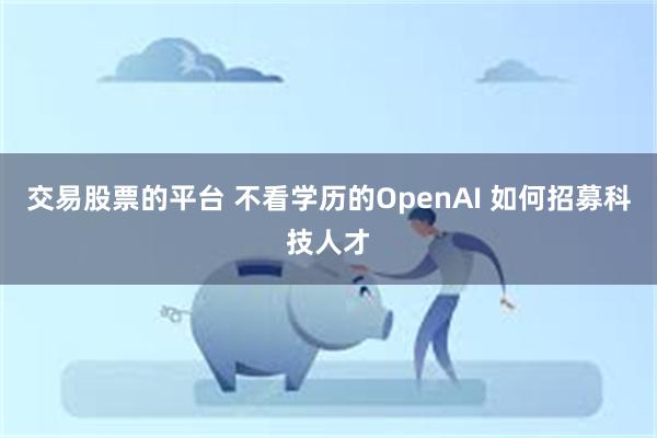 交易股票的平台 不看学历的OpenAI 如何招募科技人才