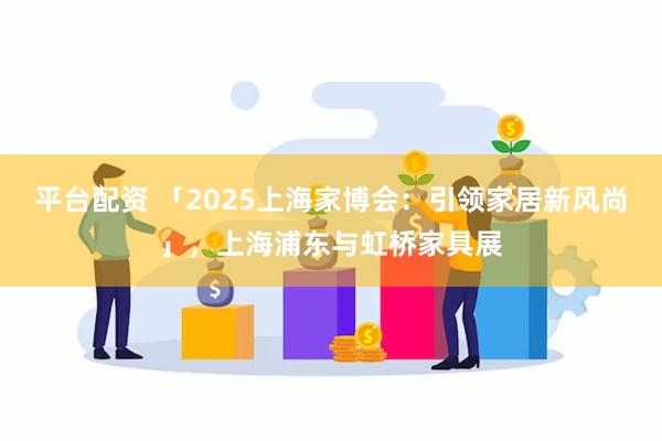 平台配资 「2025上海家博会：引领家居新风尚」，上海浦东与虹桥家具展