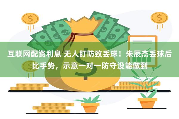 互联网配资利息 无人盯防致丢球！朱辰杰丢球后比手势，示意一对一防守没能做到