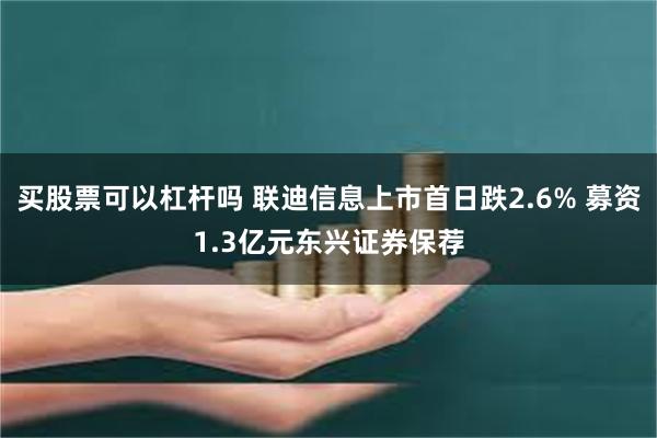 买股票可以杠杆吗 联迪信息上市首日跌2.6% 募资1.3亿元东兴证券保荐