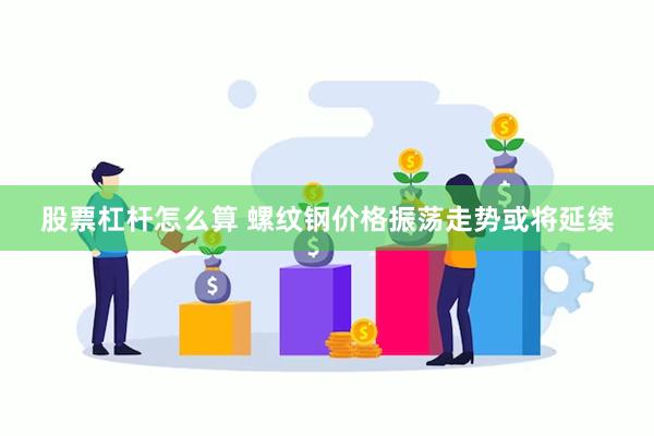 股票杠杆怎么算 螺纹钢价格振荡走势或将延续