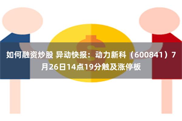 如何融资炒股 异动快报：动力新科（600841）7月26日14点19分触及涨停板